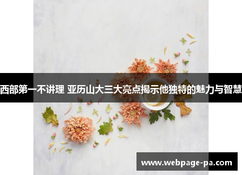 西部第一不讲理 亚历山大三大亮点揭示他独特的魅力与智慧