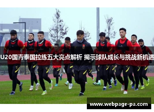 U20国青泰国拉练五大亮点解析 揭示球队成长与挑战新机遇