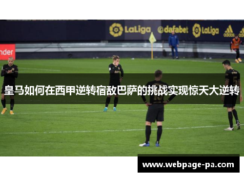 皇马如何在西甲逆转宿敌巴萨的挑战实现惊天大逆转