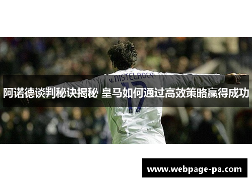 阿诺德谈判秘诀揭秘 皇马如何通过高效策略赢得成功
