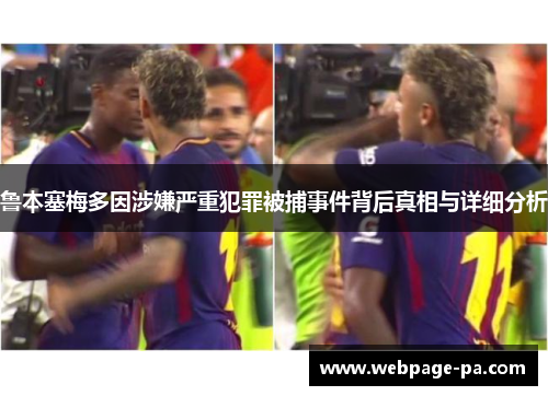 鲁本塞梅多因涉嫌严重犯罪被捕事件背后真相与详细分析