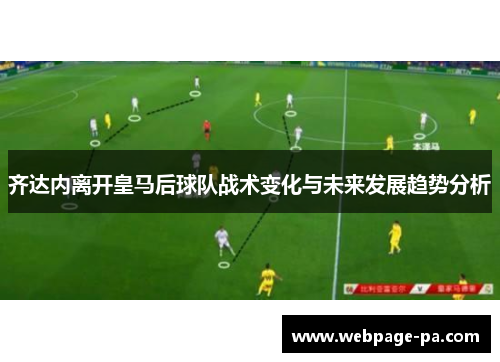 齐达内离开皇马后球队战术变化与未来发展趋势分析