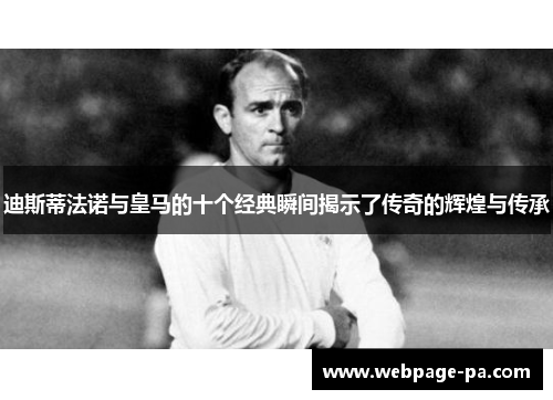 迪斯蒂法诺与皇马的十个经典瞬间揭示了传奇的辉煌与传承 迪斯蒂法诺与皇马的十个经典瞬间揭示了传奇的辉煌与传承