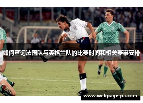 如何查询法国队与英格兰队的比赛时间和相关赛事安排 如何查询法国队与英格兰队的比赛时间和相关赛事安排