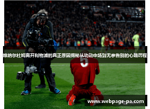 维纳尔杜姆离开利物浦的真正原因揭秘从功勋中场到无奈告别的心路历程 维纳尔杜姆离开利物浦的真正原因揭秘从功勋中场到无奈告别的心路历程