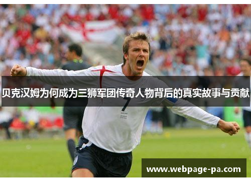 贝克汉姆为何成为三狮军团传奇人物背后的真实故事与贡献 贝克汉姆为何成为三狮军团传奇人物背后的真实故事与贡献