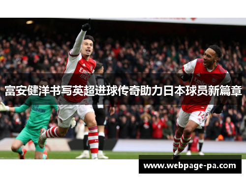 富安健洋书写英超进球传奇助力日本球员新篇章 富安健洋书写英超进球传奇助力日本球员新篇章