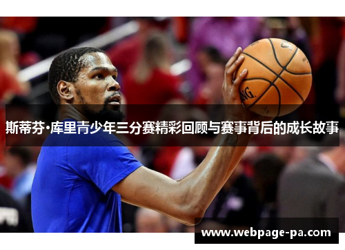 斯蒂芬·库里青少年三分赛精彩回顾与赛事背后的成长故事 斯蒂芬·库里青少年三分赛精彩回顾与赛事背后的成长故事
