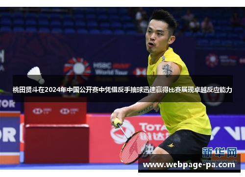 桃田贤斗在2024年中国公开赛中凭借反手抽球迅速赢得比赛展现卓越反应能力