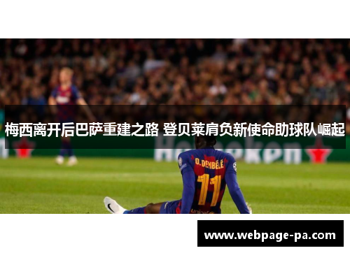 梅西离开后巴萨重建之路 登贝莱肩负新使命助球队崛起