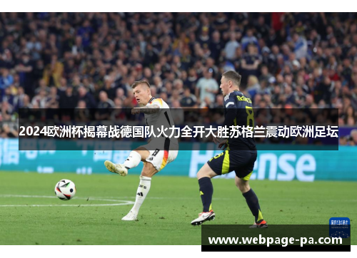 2024欧洲杯揭幕战德国队火力全开大胜苏格兰震动欧洲足坛 2024欧洲杯揭幕战德国队火力全开大胜苏格兰震动欧洲足坛