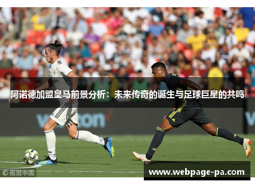 阿诺德加盟皇马前景分析：未来传奇的诞生与足球巨星的共鸣