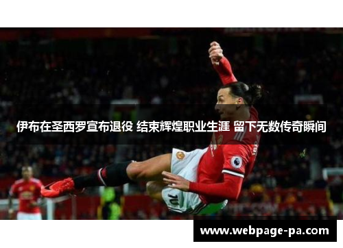 伊布在圣西罗宣布退役 结束辉煌职业生涯 留下无数传奇瞬间