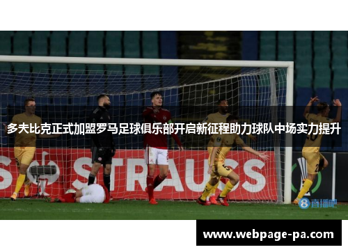 多夫比克正式加盟罗马足球俱乐部开启新征程助力球队中场实力提升