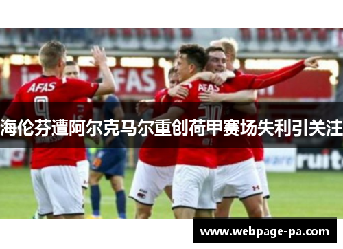 海伦芬遭阿尔克马尔重创荷甲赛场失利引关注 海伦芬遭阿尔克马尔重创荷甲赛场失利引关注