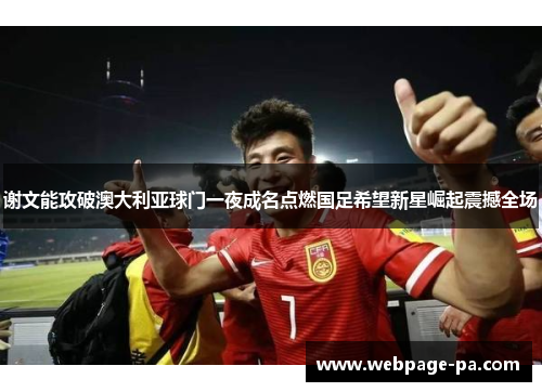谢文能攻破澳大利亚球门一夜成名点燃国足希望新星崛起震撼全场 谢文能攻破澳大利亚球门一夜成名点燃国足希望新星崛起震撼全场