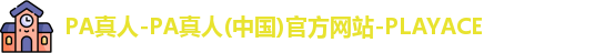 PA真人-PA真人(中国)官方网站-PLAYACE